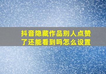 抖音隐藏作品别人点赞了还能看到吗怎么设置