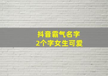 抖音霸气名字2个字女生可爱