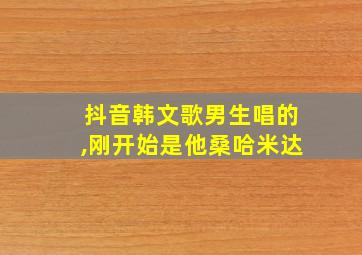 抖音韩文歌男生唱的,刚开始是他桑哈米达