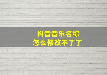 抖音音乐名称怎么修改不了了