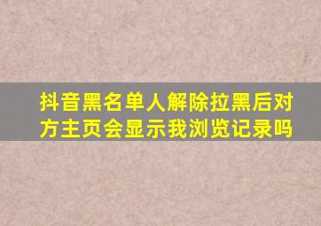 抖音黑名单人解除拉黑后对方主页会显示我浏览记录吗