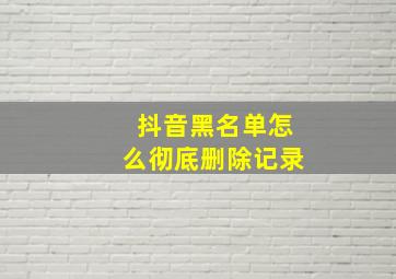 抖音黑名单怎么彻底删除记录