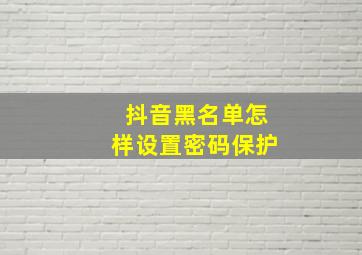 抖音黑名单怎样设置密码保护