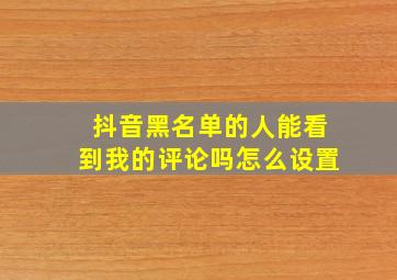 抖音黑名单的人能看到我的评论吗怎么设置