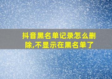 抖音黑名单记录怎么删除,不显示在黑名单了