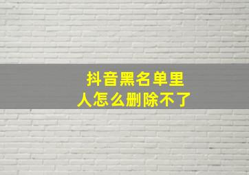 抖音黑名单里人怎么删除不了