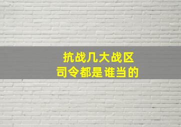 抗战几大战区司令都是谁当的