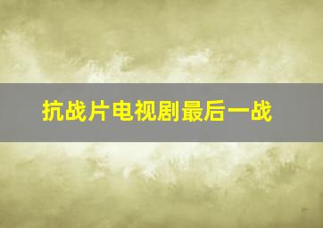 抗战片电视剧最后一战