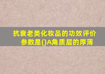 抗衰老类化妆品的功效评价参数是()A角质层的厚薄