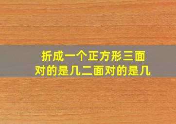 折成一个正方形三面对的是几二面对的是几