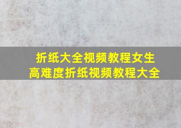 折纸大全视频教程女生高难度折纸视频教程大全