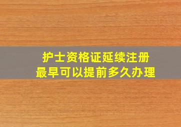 护士资格证延续注册最早可以提前多久办理