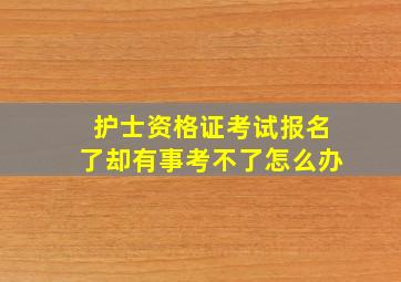 护士资格证考试报名了却有事考不了怎么办