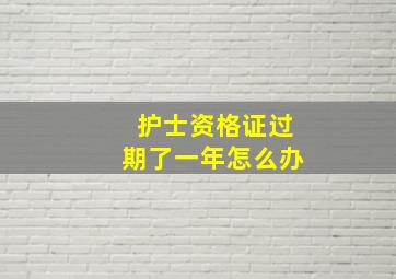 护士资格证过期了一年怎么办