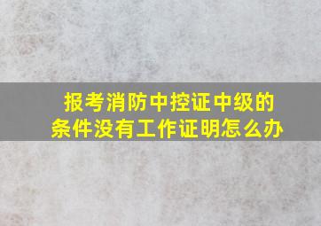 报考消防中控证中级的条件没有工作证明怎么办