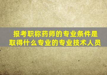 报考职称药师的专业条件是取得什么专业的专业技术人员