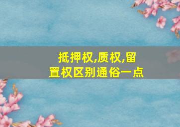 抵押权,质权,留置权区别通俗一点