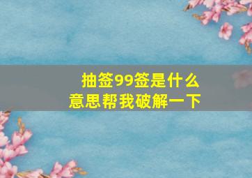 抽签99签是什么意思帮我破解一下