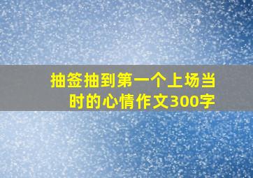 抽签抽到第一个上场当时的心情作文300字