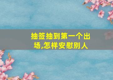 抽签抽到第一个出场,怎样安慰别人