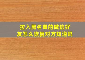 拉入黑名单的微信好友怎么恢复对方知道吗