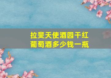 拉斐天使酒园干红葡萄酒多少钱一瓶