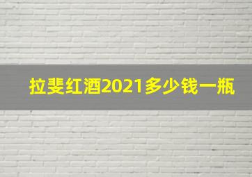 拉斐红酒2021多少钱一瓶