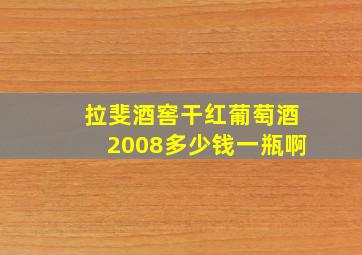 拉斐酒窖干红葡萄酒2008多少钱一瓶啊