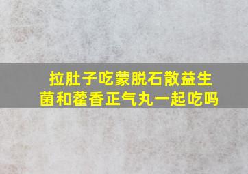 拉肚子吃蒙脱石散益生菌和藿香正气丸一起吃吗