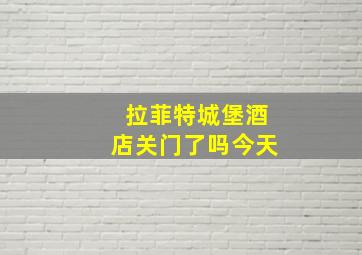 拉菲特城堡酒店关门了吗今天