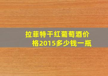 拉菲特干红葡萄酒价格2015多少钱一瓶