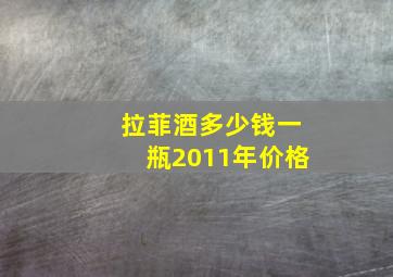 拉菲酒多少钱一瓶2011年价格