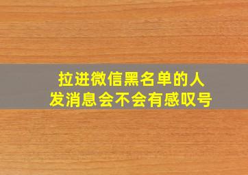 拉进微信黑名单的人发消息会不会有感叹号