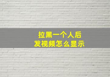 拉黑一个人后发视频怎么显示