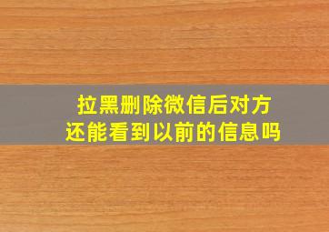 拉黑删除微信后对方还能看到以前的信息吗