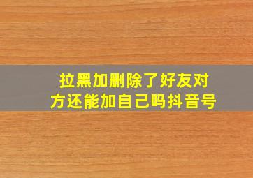 拉黑加删除了好友对方还能加自己吗抖音号