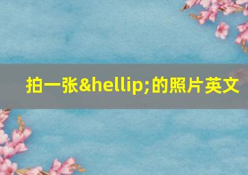 拍一张…的照片英文