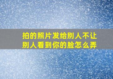 拍的照片发给别人不让别人看到你的脸怎么弄