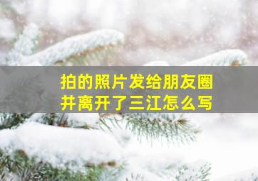 拍的照片发给朋友圈并离开了三江怎么写