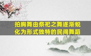 拍胸舞由祭祀之舞逐渐蜕化为形式独特的民间舞蹈