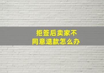 拒签后卖家不同意退款怎么办