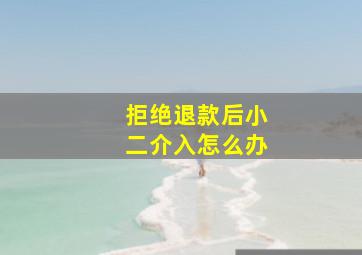 拒绝退款后小二介入怎么办