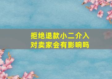 拒绝退款小二介入对卖家会有影响吗