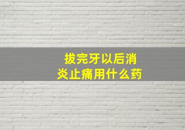 拔完牙以后消炎止痛用什么药