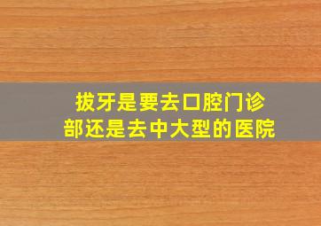 拔牙是要去口腔门诊部还是去中大型的医院