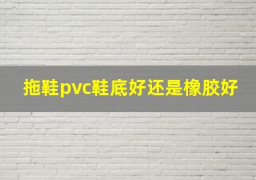 拖鞋pvc鞋底好还是橡胶好