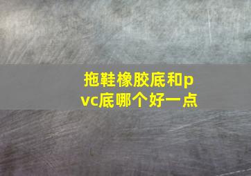 拖鞋橡胶底和pvc底哪个好一点