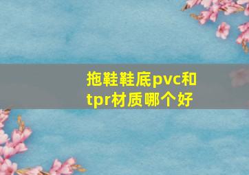 拖鞋鞋底pvc和tpr材质哪个好