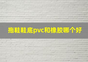 拖鞋鞋底pvc和橡胶哪个好