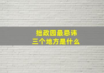 拙政园最忌讳三个地方是什么